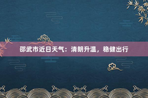 邵武市近日天气：清朗升温，稳健出行