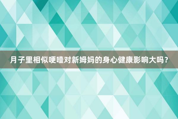 月子里相似哽噎对新姆妈的身心健康影响大吗？